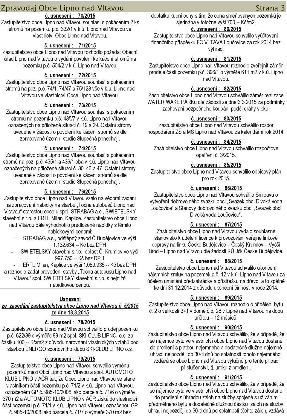 usnesení : 71/2015 Zastupitelstvo obce Lipno nad Vltavou rozhodlo požádat Obecní úřad Lipno nad Vltavou o vydání povolení ke kácení stromů na pozemku p.č. 504/2 v k.ú. Lipno nad Vltavou. č.