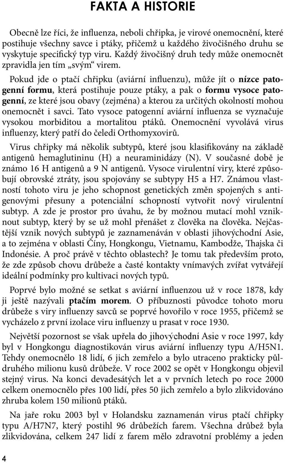 Pokud jde o ptačí chřipku (aviární influenzu), může jít o nízce patogenní formu, která postihuje pouze ptáky, a pak o formu vysoce patogenní, ze které jsou obavy (zejména) a kterou za určitých