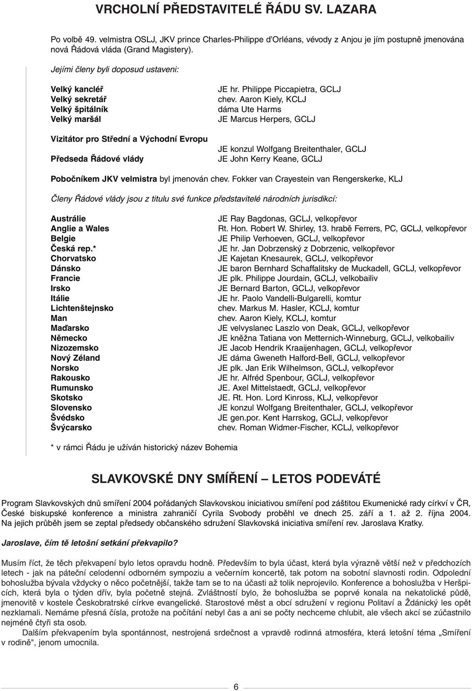 Aaron Kiely, KCLJ dáma Ute Harms JE Marcus Herpers, GCLJ JE konzul Wolfgang Breitenthaler, GCLJ JE John Kerry Keane, GCLJ Poboãníkem JKV velmistra byl jmenován chev.