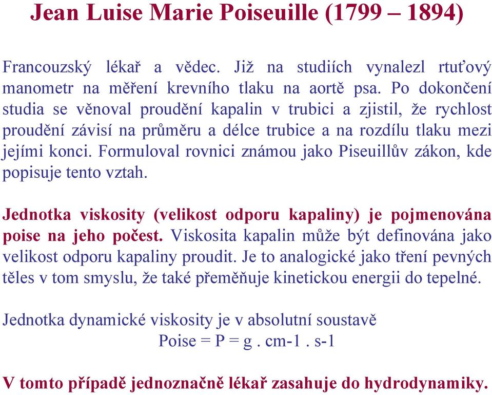 Formuloval rovnici známou jako Piseuillův zákon, kde popisuje tento vztah. Jednotka viskosity (velikost odporu kapaliny) je pojmenována poise na jeho počest.