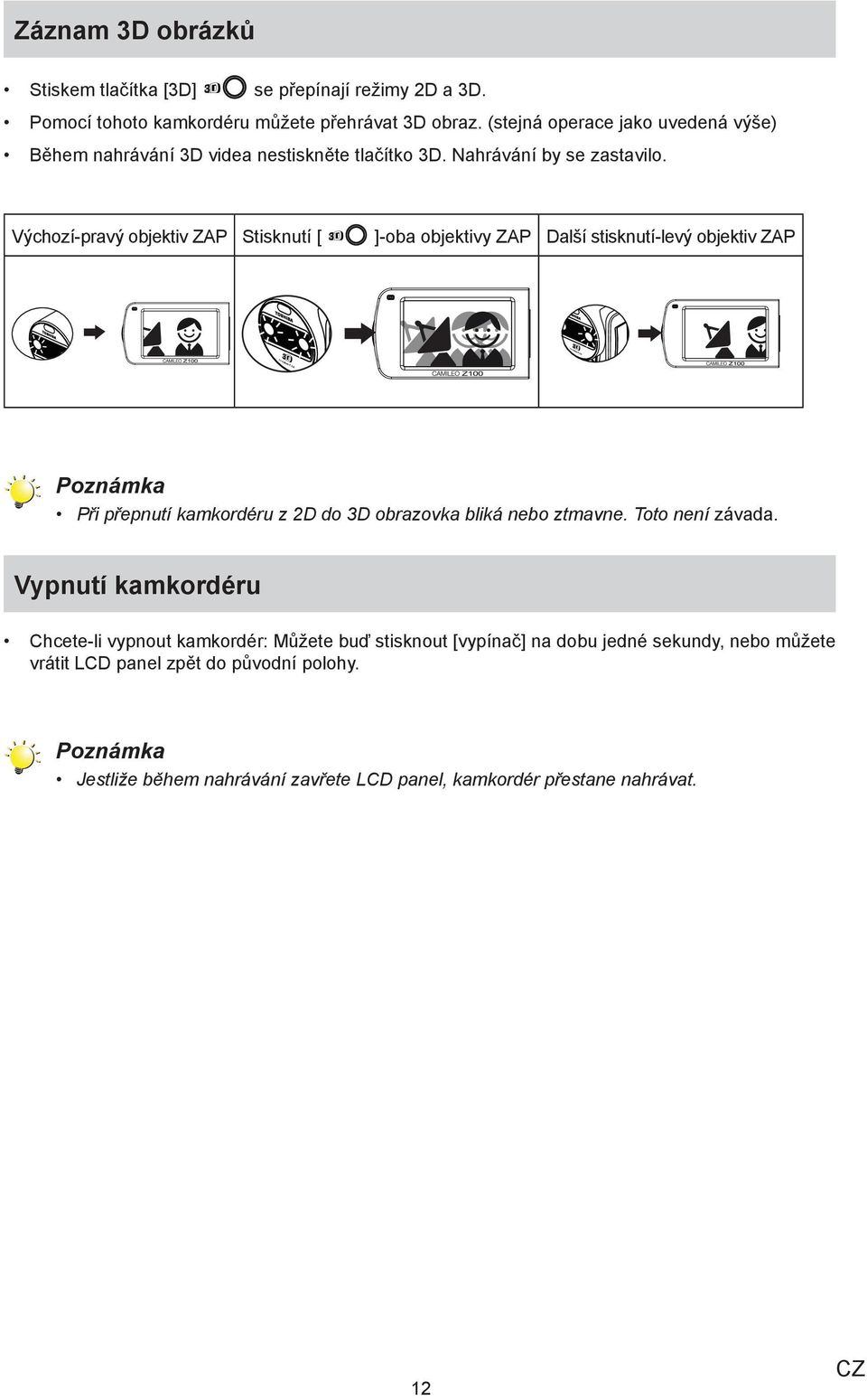 Výchozí-pravý objektiv ZAP Stisknutí [ ]-oba objektivy ZAP Další stisknutí-levý objektiv ZAP Poznámka Při přepnutí kamkordéru z 2D do 3D obrazovka bliká nebo
