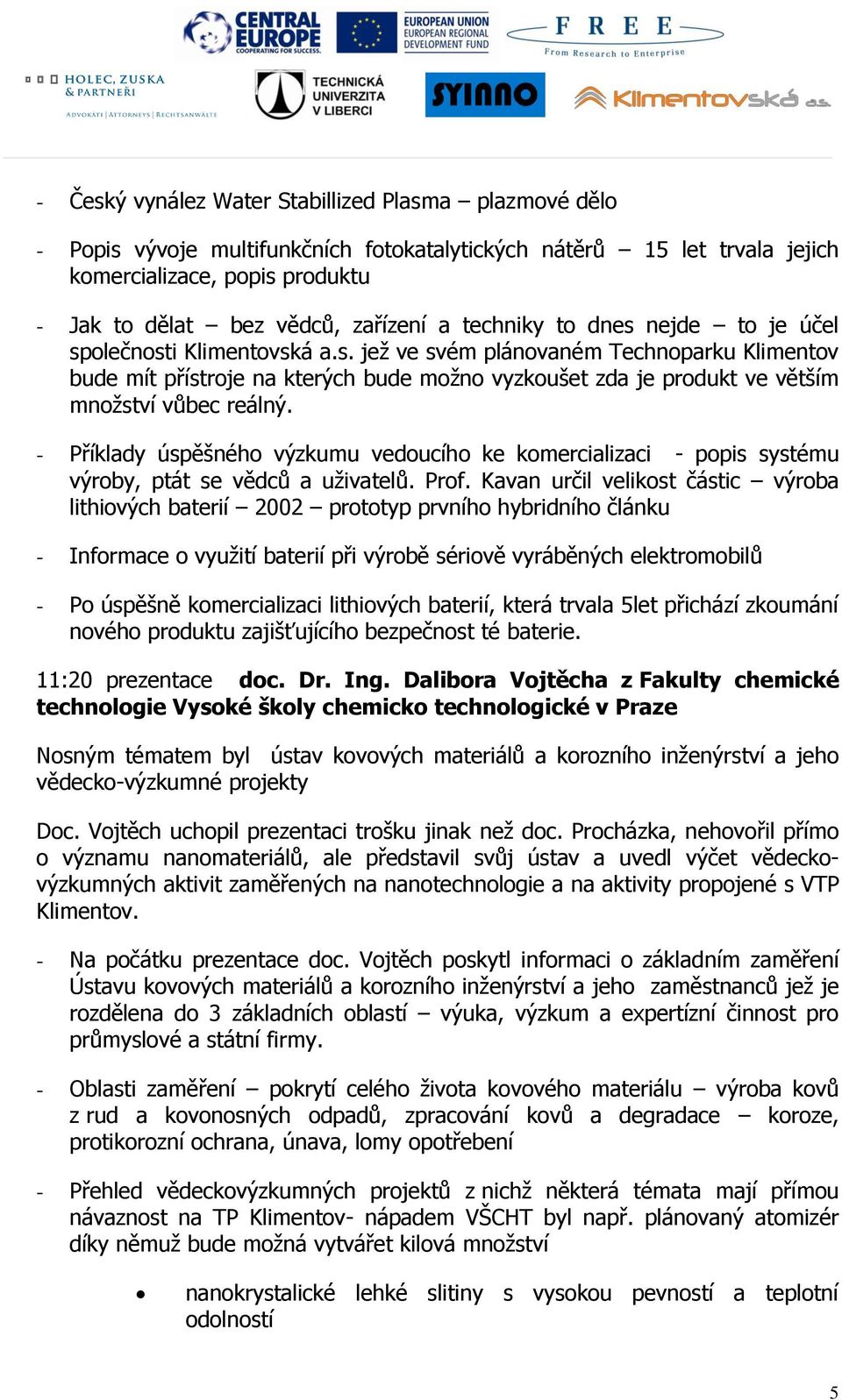 - Příklady úspěšného výzkumu vedoucího ke komercializaci - popis systému výroby, ptát se vědců a uţivatelů. Prof.