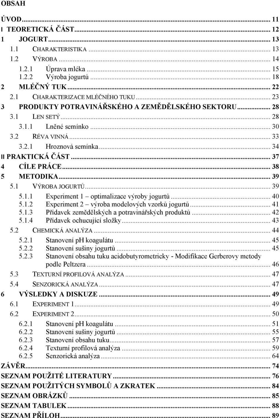.. 34 II PRAKTICKÁ ČÁST... 37 4 CÍLE PRÁCE... 38 5 METODIKA... 39 5.1 VÝROBA JOGURTŮ... 39 5.1.1 Experiment 1 optimalizace výroby jogurtů... 40 5.1.2 Experiment 2 výroba modelových vzorků jogurtů.