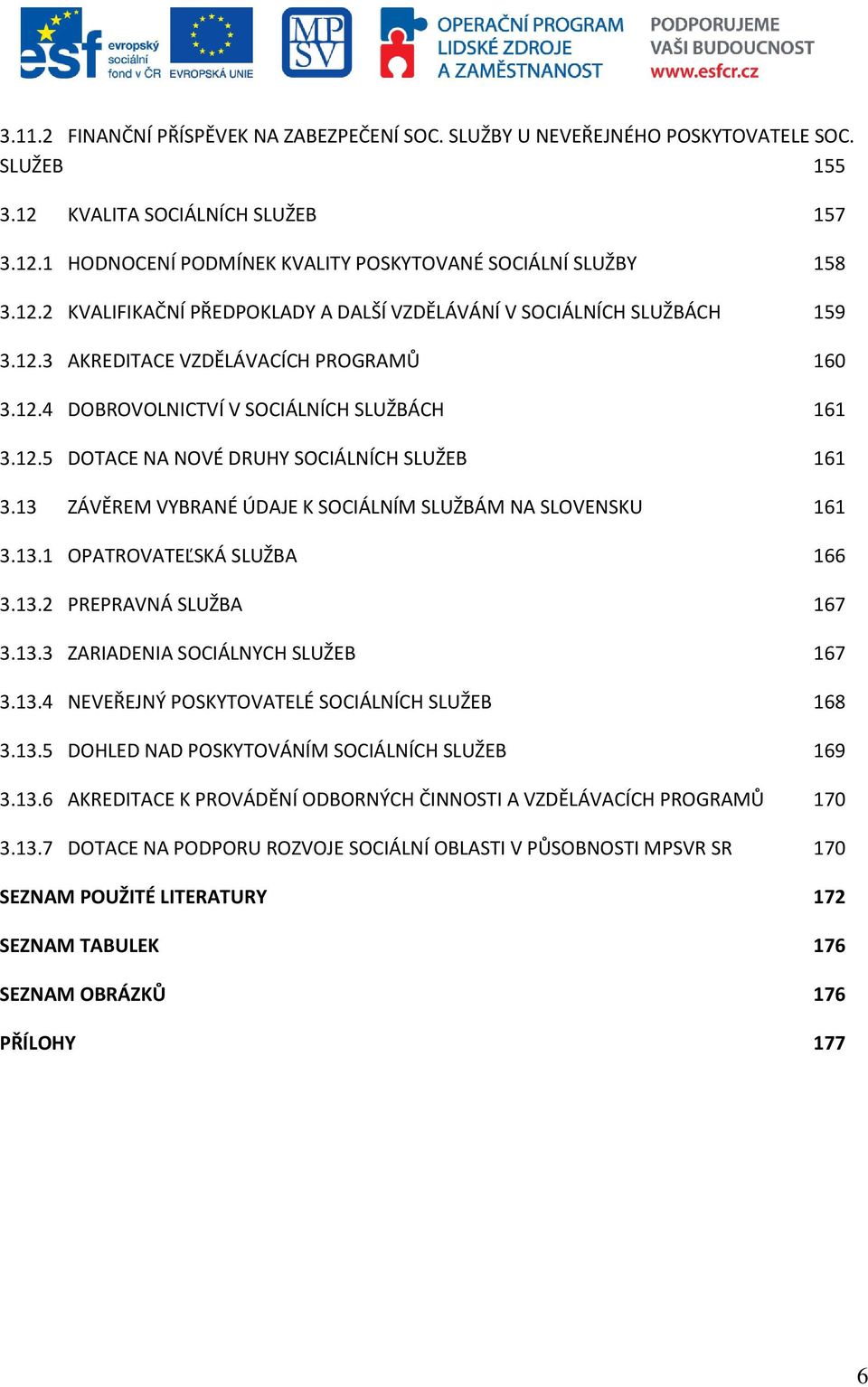 13 ZÁVĚREM VYBRANÉ ÚDAJE K SOCIÁLNÍM SLUŽBÁM NA SLOVENSKU 161 3.13.1 OPATROVATEĽSKÁ SLUŽBA 166 3.13.2 PREPRAVNÁ SLUŽBA 167 3.13.3 ZARIADENIA SOCIÁLNYCH SLUŽEB 167 3.13.4 NEVEŘEJNÝ POSKYTOVATELÉ SOCIÁLNÍCH SLUŽEB 168 3.