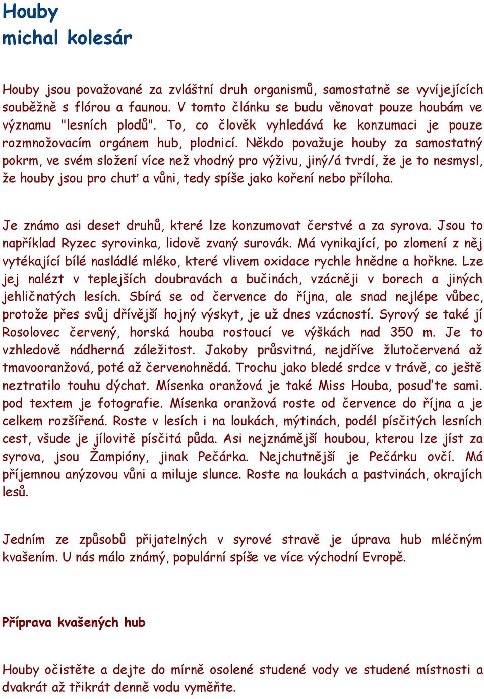 Někdo považuje houby za samostatný pokrm, ve svém složení více než vhodný pro výživu, jiný/á tvrdí, že je to nesmysl, že houby jsou pro chuť a vůni, tedy spíše jako koření nebo příloha.