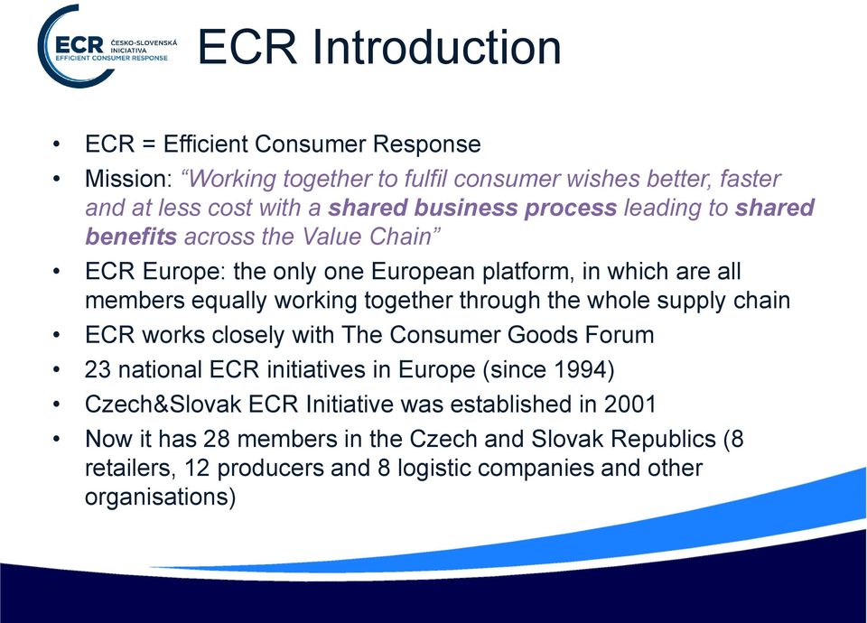 together through the whole supply chain ECR works closely with The Consumer Goods Forum 23 national ECR initiatives in Europe (since 1994) Czech&Slovak ECR