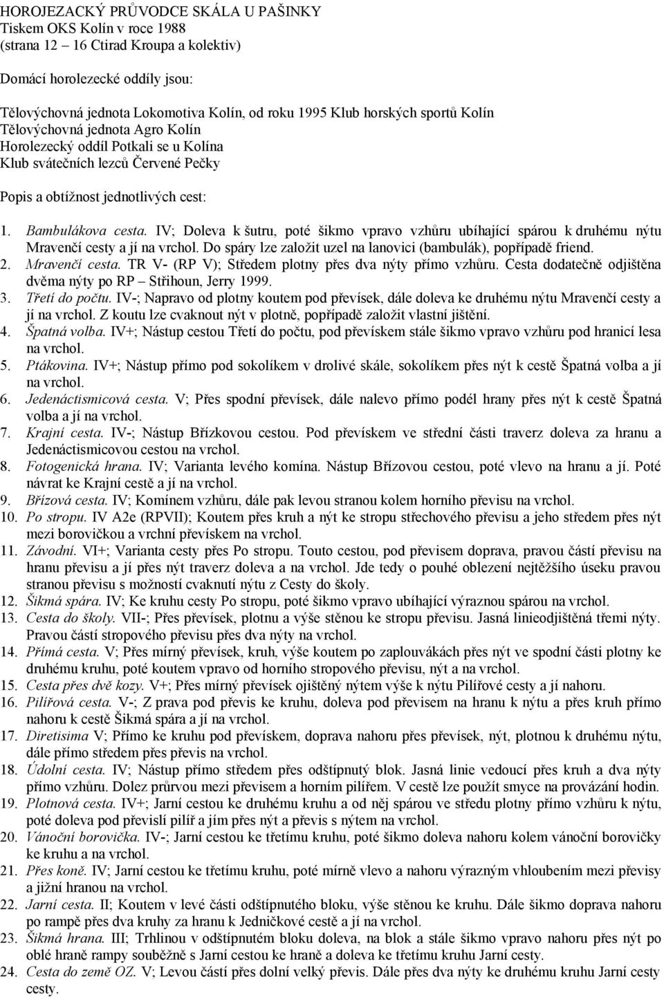 IV; Doleva k šutru, poté šikmo vpravo vzhůru ubíhající spárou k druhému nýtu Mravenčí cesty a jí na vrchol. Do spáry lze založit uzel na lanovici (bambulák), popřípadě friend. 2. Mravenčí cesta.