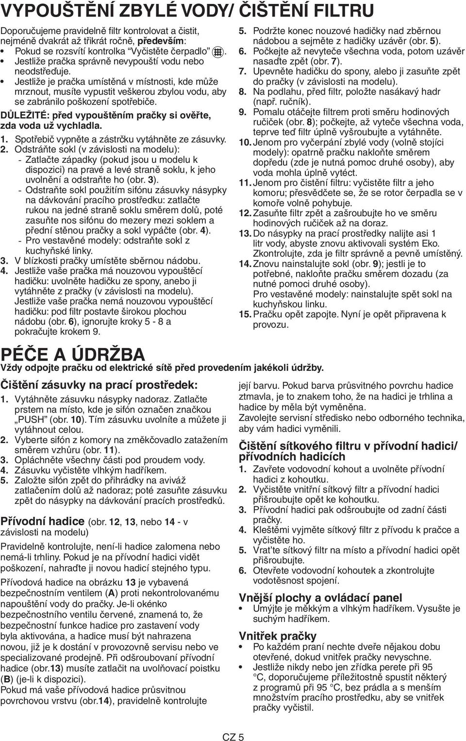 DŮLEŽITÉ: před vypouštěním pračky si ověřte, zda voda už vychladla. 1. Spotřebič vypněte a zástrčku vytáhněte ze zásuvky. 2.