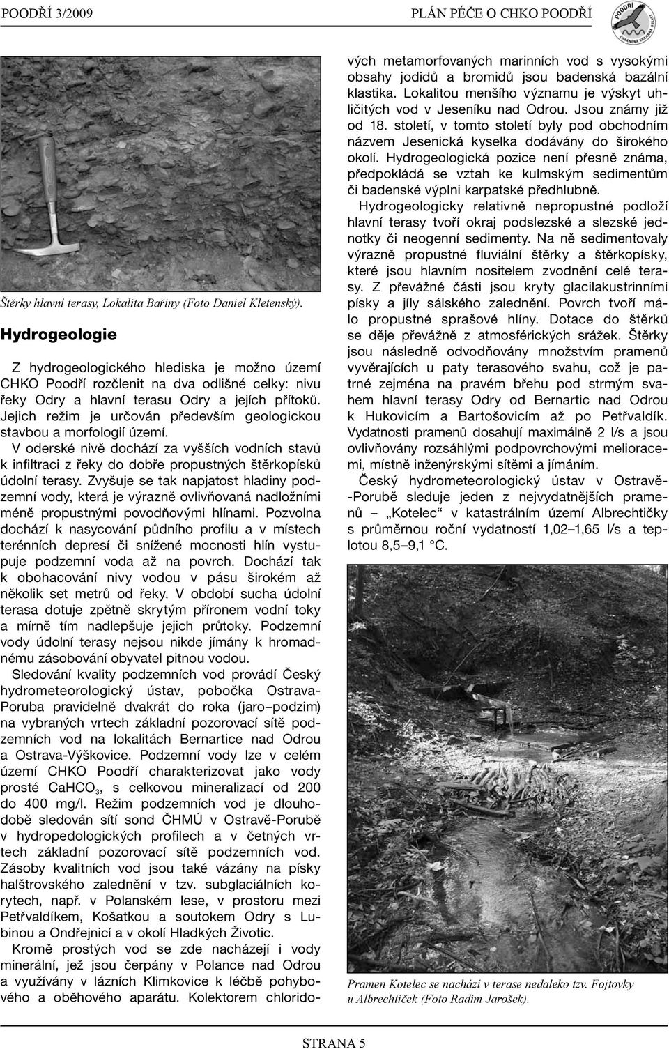 Jejich režim je určován především geologickou stavbou a morfologií území. V oderské nivě dochází za vyšších vodních stavů k infiltraci z řeky do dobře propustných štěrkopísků údolní terasy.