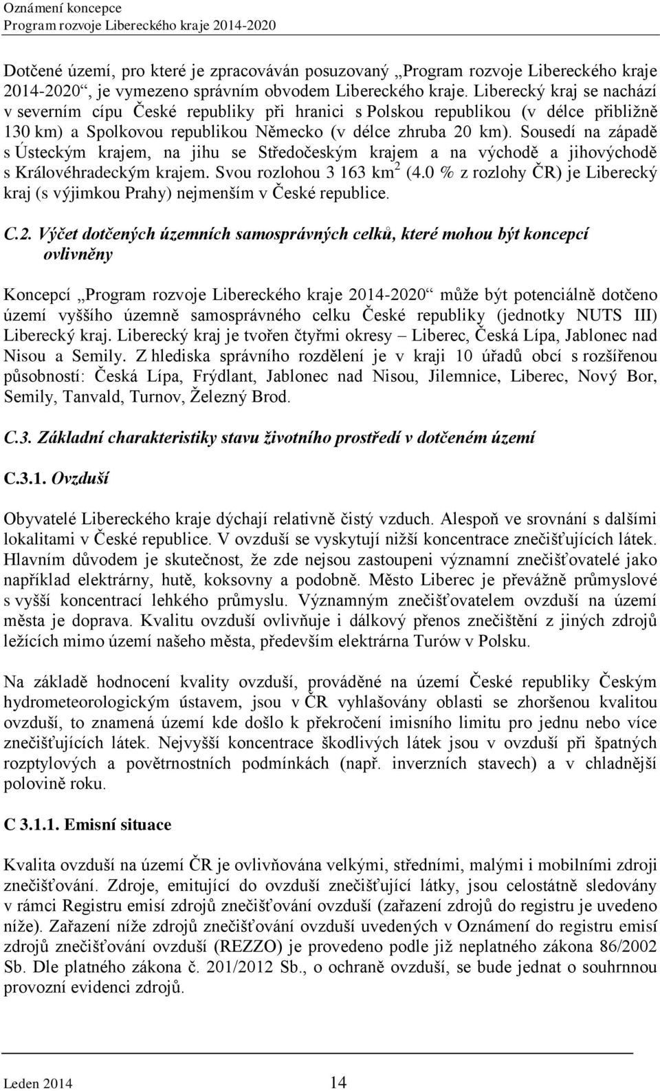 Sousedí na západě s Ústeckým krajem, na jihu se Středočeským krajem a na východě a jihovýchodě s Královéhradeckým krajem. Svou rozlohou 3 163 km 2 (4.