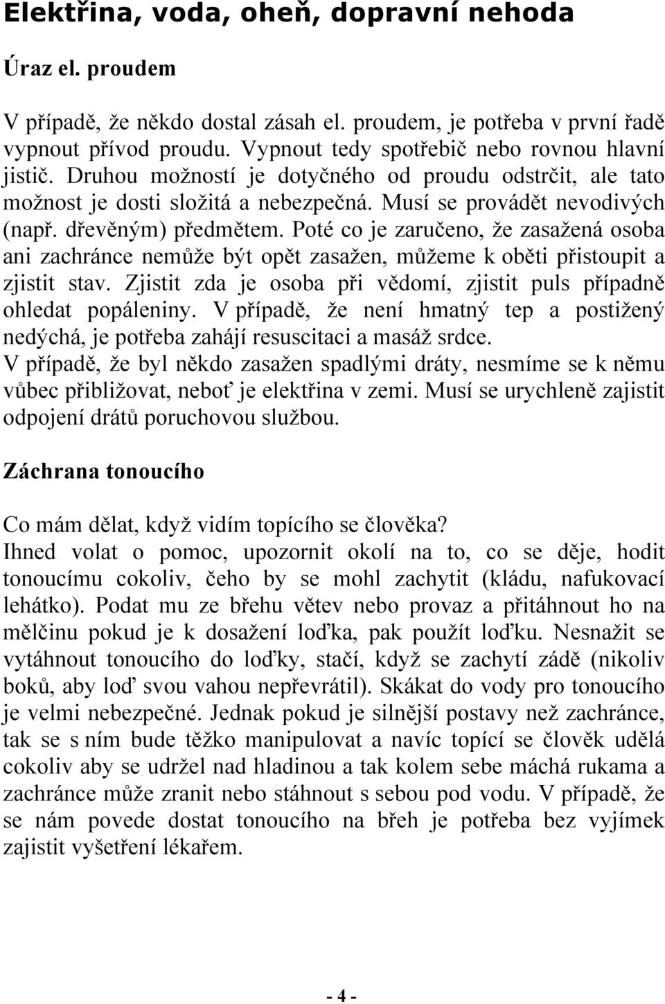 Poté co je zaručeno, že zasažená osoba ani zachránce nemůže být opět zasažen, můžeme k oběti přistoupit a zjistit stav. Zjistit zda je osoba při vědomí, zjistit puls případně ohledat popáleniny.