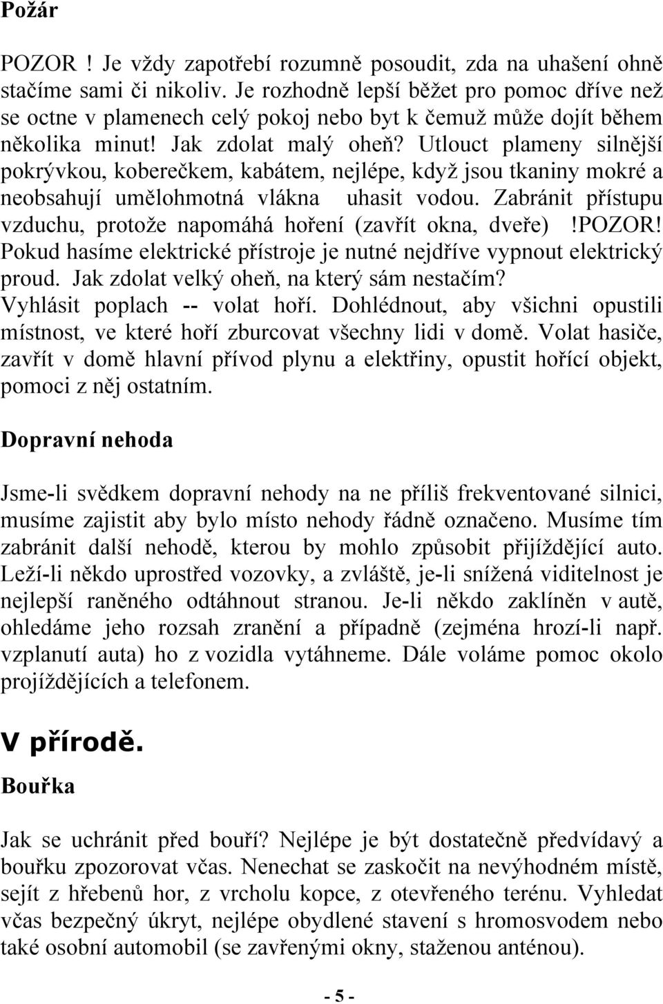 Utlouct plameny silnější pokrývkou, koberečkem, kabátem, nejlépe, když jsou tkaniny mokré a neobsahují umělohmotná vlákna uhasit vodou.