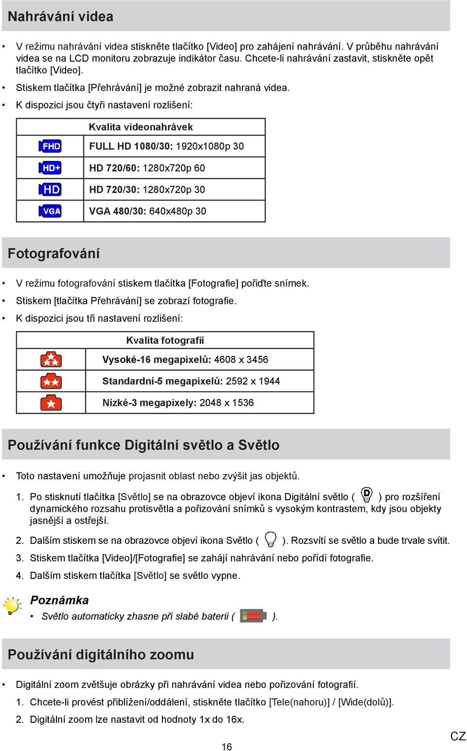 K dispozici jsou čtyři nastavení rozlišení: Kvalita videonahrávek FULL HD 1080/30: 1920x1080p 30 HD 720/60: 1280x720p 60 HD 720/30: 1280x720p 30 VGA 480/30: 640x480p 30 Fotografování V režimu