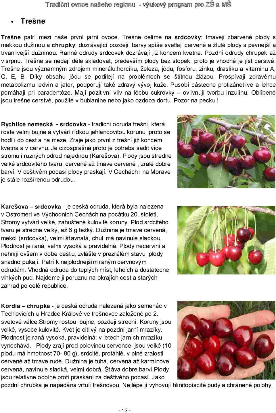 Ranné odrudy srdcovek dozrávají již koncem kvetna. Pozdní odrudy chrupek až v srpnu. Trešne se nedají déle skladovat, predevším plody bez stopek, proto je vhodné je jíst cerstvé.