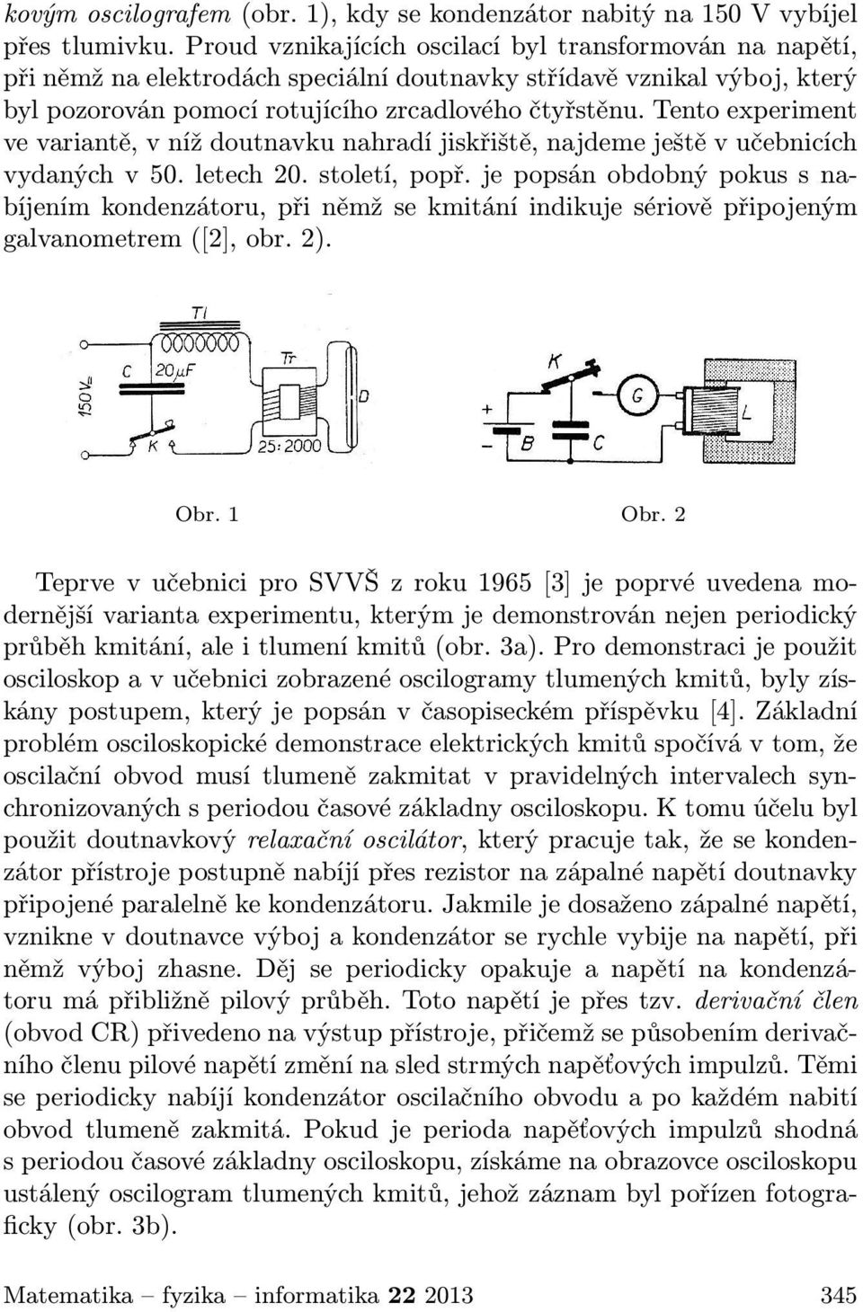 Tento experiment ve variantě, v níž doutnavku nahradí jiskřiště, najdeme ještě v učebnicích vydaných v 50. letech 20. století, popř.