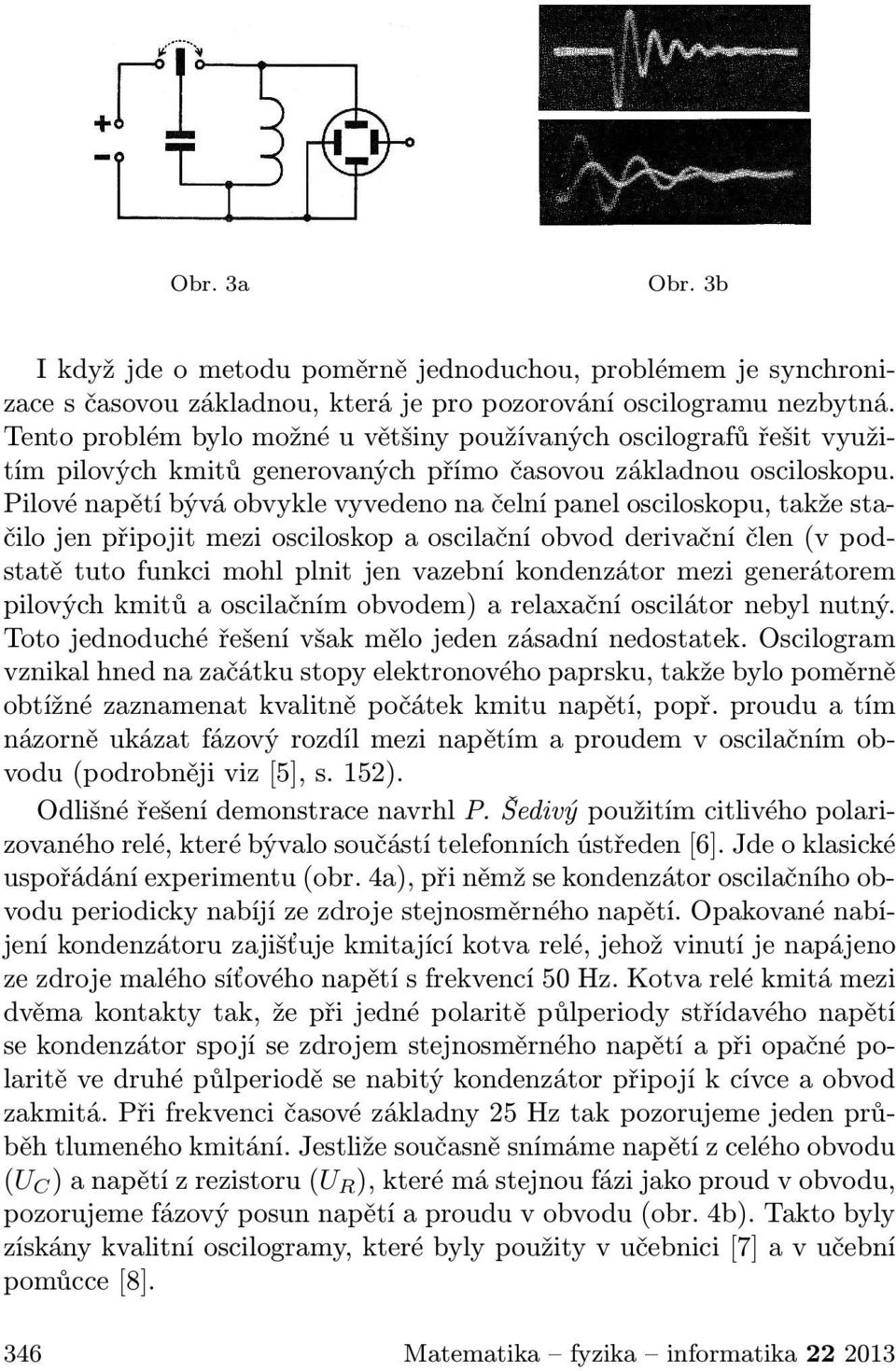 Pilové napětí bývá obvykle vyvedeno na čelní panel osciloskopu, takže stačilo jen připojit mezi osciloskop a oscilační obvod derivační člen (v podstatě tuto funkci mohl plnit jen vazební kondenzátor