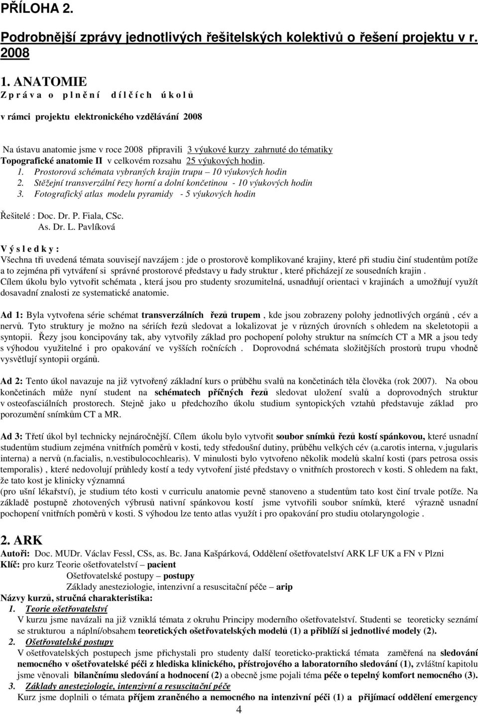 anatomie II v celkovém rozsahu 25 výukových hodin. 1. Prostorová schémata vybraných krajin trupu 10 výukových hodin 2. Stěžejní transverzální řezy horní a dolní končetinou - 10 výukových hodin 3.