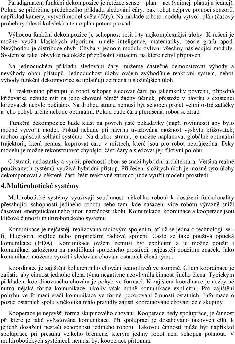 Na základě tohoto modelu vytvoří plán (časový průběh rychlostí koleček) a tento plán potom provádí. Výhodou funkční dekompozice je schopnost řešit i ty nejkomplexnější úlohy.