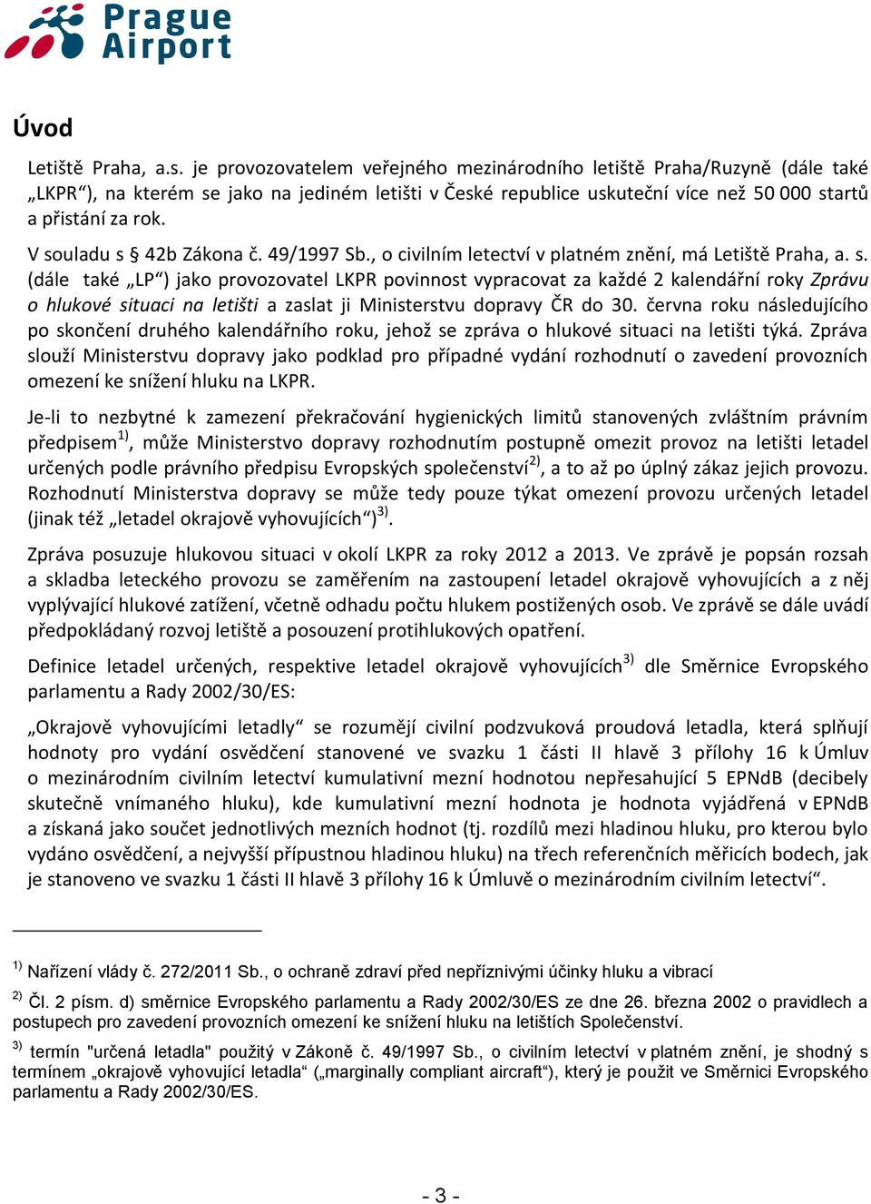 V souladu s 42b Zákona č. 49/1997 Sb., o civilním letectví v platném znění, má Letiště Praha, a. s. (dále také LP ) jako provozovatel LKPR povinnost vypracovat za každé 2 kalendářní roky Zprávu o hlukové situaci na letišti a zaslat ji Ministerstvu dopravy ČR do 30.