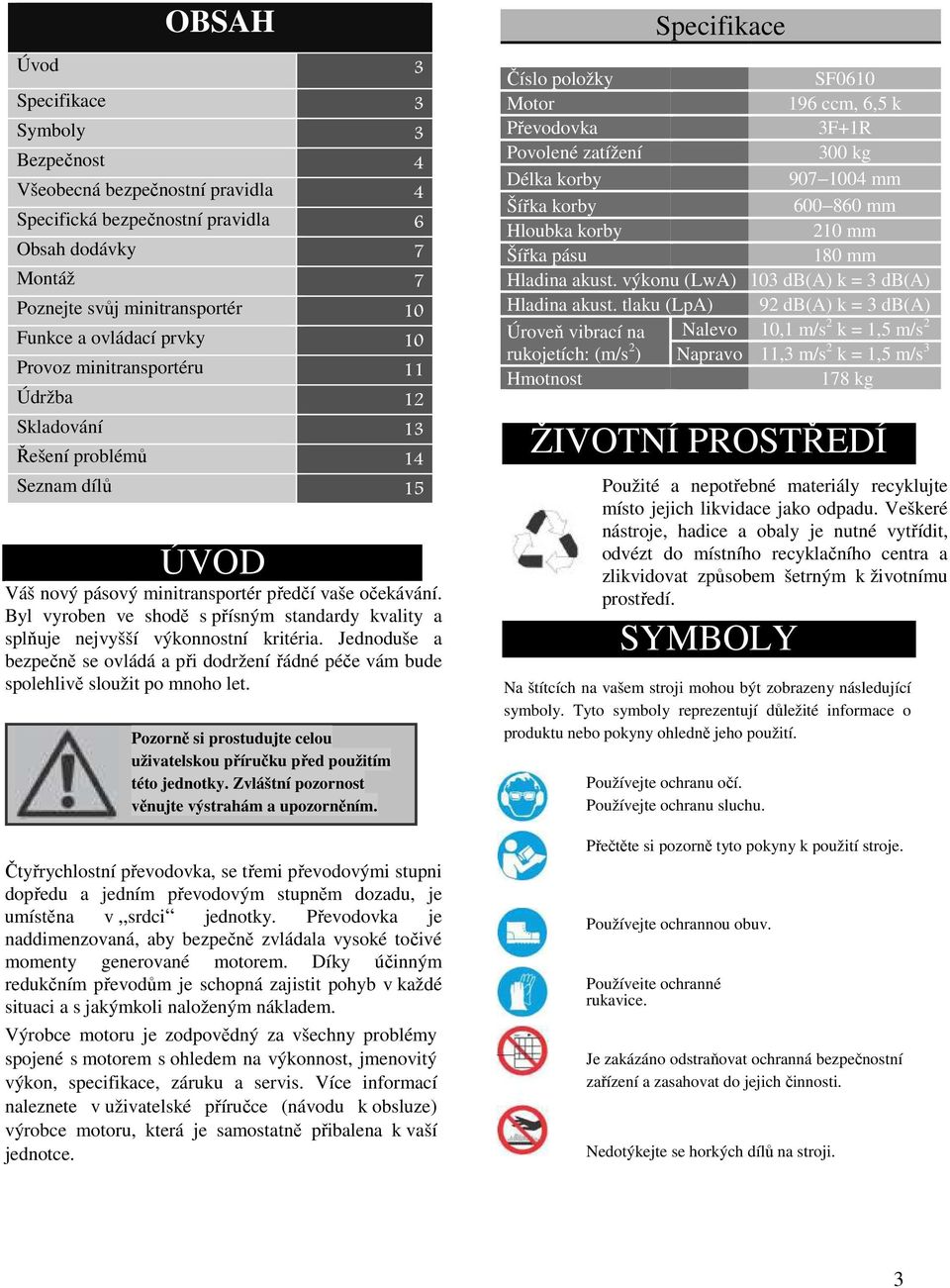 Byl vyroben ve shodě s přísným standardy kvality a splňuje nejvyšší výkonnostní kritéria. Jednoduše a bezpečně se ovládá a při dodržení řádné péče vám bude spolehlivě sloužit po mnoho let.