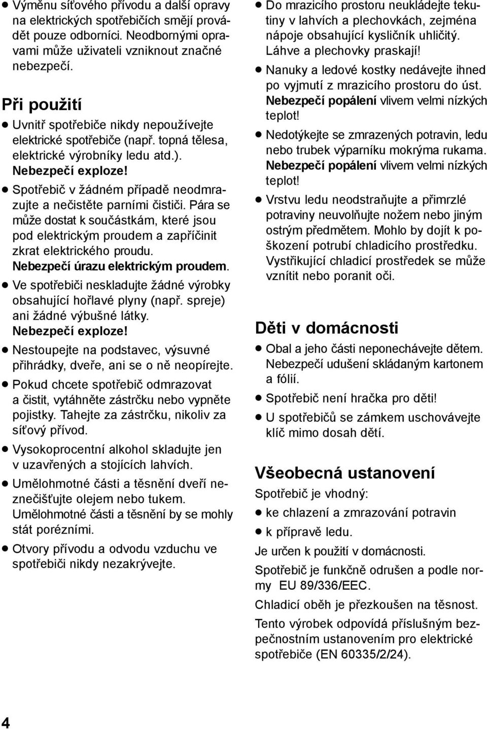 Spotřebič v žádném případě neodmrazujte a nečistěte parními čističi. Pára se může dostat k součástkám, které jsou pod elektrickým proudem a zapříčinit zkrat elektrického proudu.