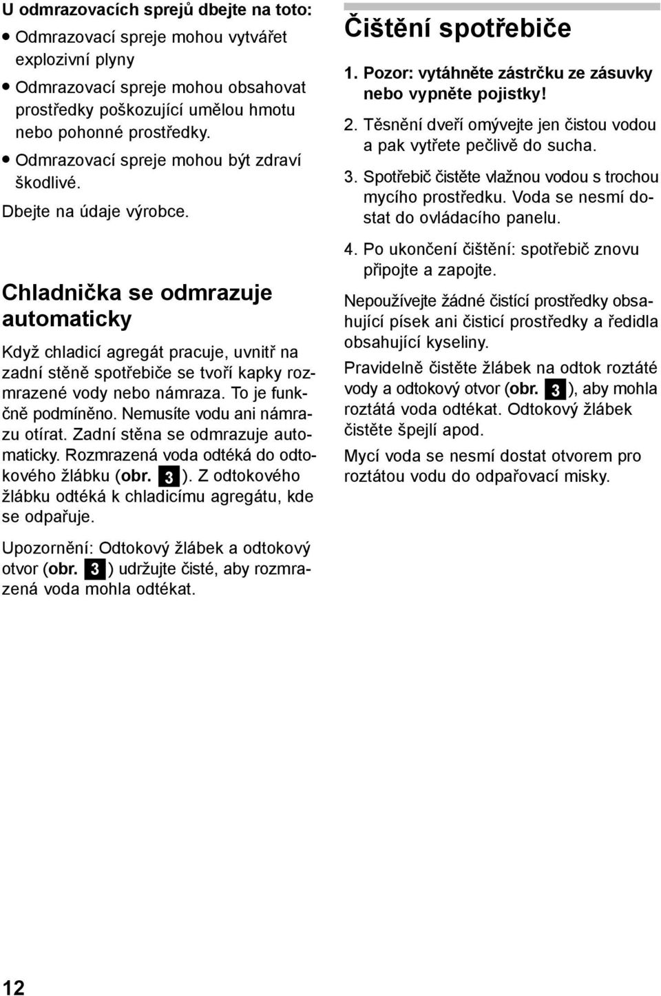 Chladnička se odmrazuje automaticky Když chladicí agregát pracuje, uvnitř na zadní stěně spotřebiče se tvoří kapky rozmrazené vody nebo námraza. To je funkčně podmíněno.