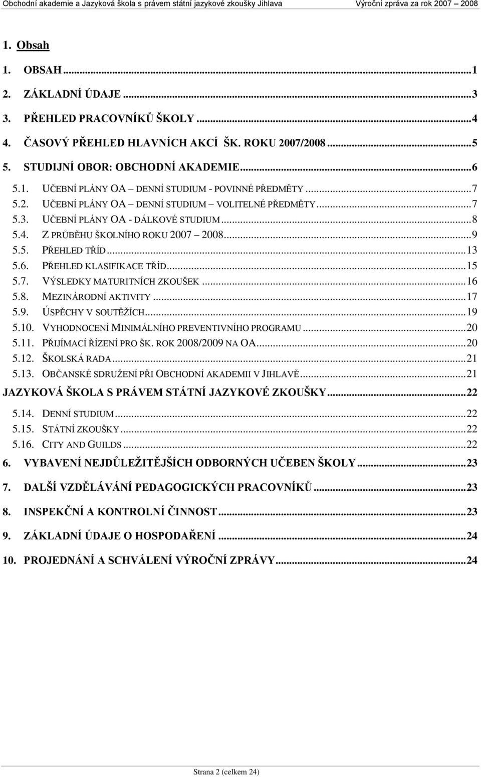 PŘEHLED KLASIFIKACE TŘÍD... 15 5.7. VÝSLEDKY MATURITNÍCH ZKOUŠEK... 16 5.8. MEZINÁRODNÍ AKTIVITY... 17 5.9. ÚSPĚCHY V SOUTĚŢÍCH... 19 5.10. VYHODNOCENÍ MINIMÁLNÍHO PREVENTIVNÍHO PROGRAMU... 20 5.11.