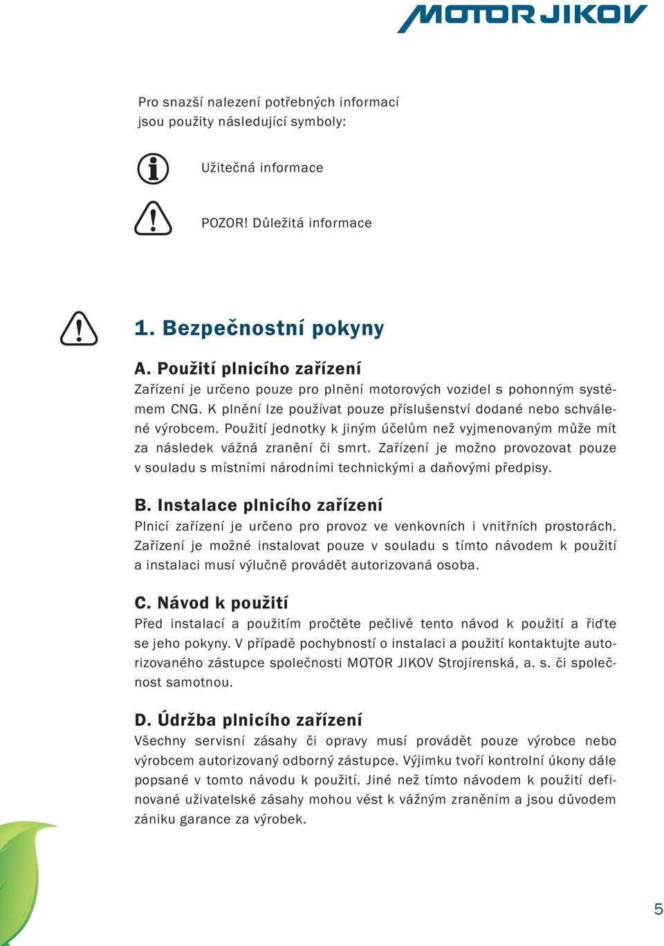 Použití jednotky k jiným účelům než vyjmenovaným může mít za následek vážná zranění či smrt. Zařízení je možno provozovat pouze v souladu s místními národními technickými a daňovými předpisy. B.