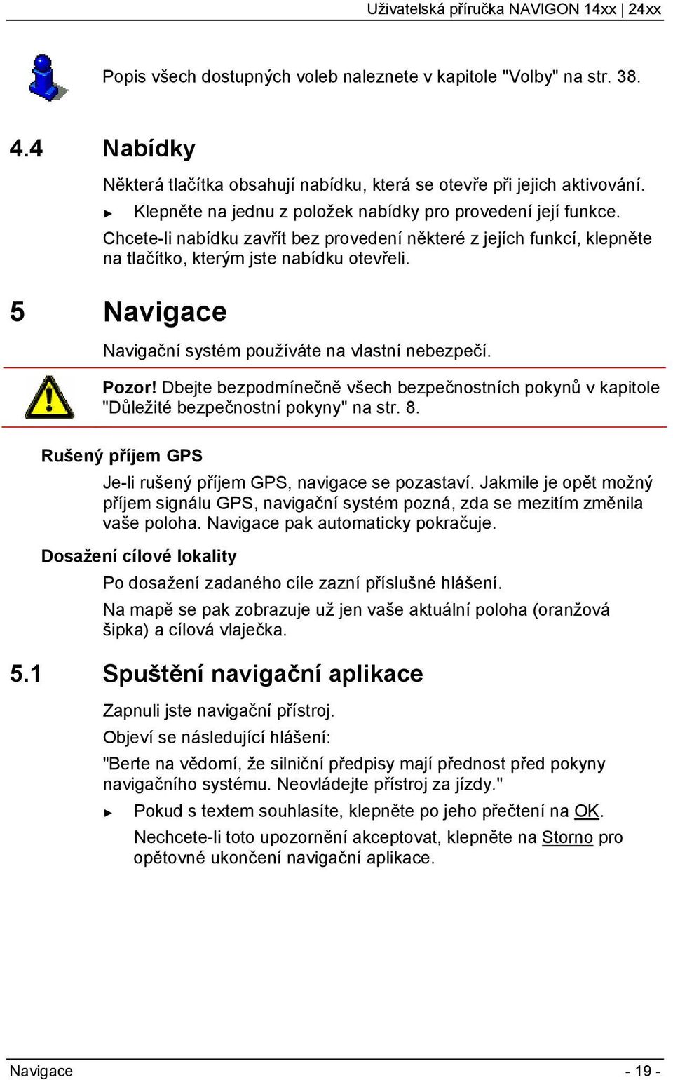 5 Navigace Navigační systém používáte na vlastní nebezpečí. Pozor! Dbejte bezpodmínečně všech bezpečnostních pokynů v kapitole "Důležité bezpečnostní pokyny" na str. 8.