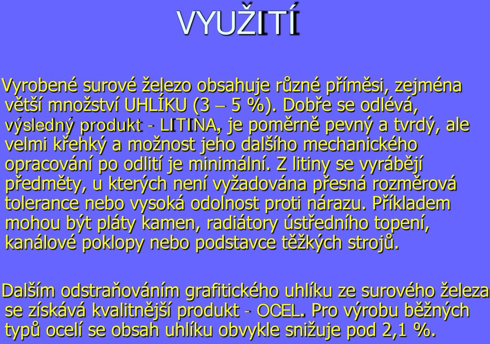 Z litiny se vyrábějí předměty, u kterých není vyžadována přesná rozměrová tolerance nebo vysoká odolnost proti nárazu.