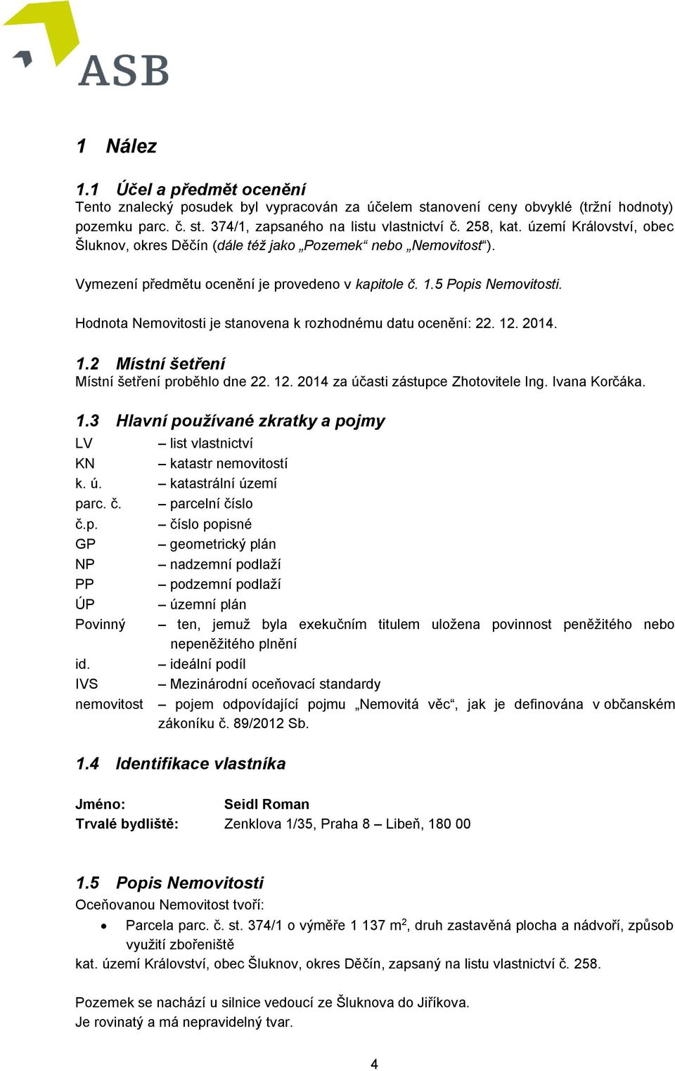 Hodnota Nemovitosti je stanovena k rozhodnému datu ocenění: 22. 12. 2014. 1.2 Místní šetření Místní šetření proběhlo dne 22. 12. 2014 za účasti zástupce Zhotovitele Ing. Ivana Korčáka. 1.3 Hlavní používané zkratky a pojmy LV list vlastnictví KN katastr nemovitostí k.
