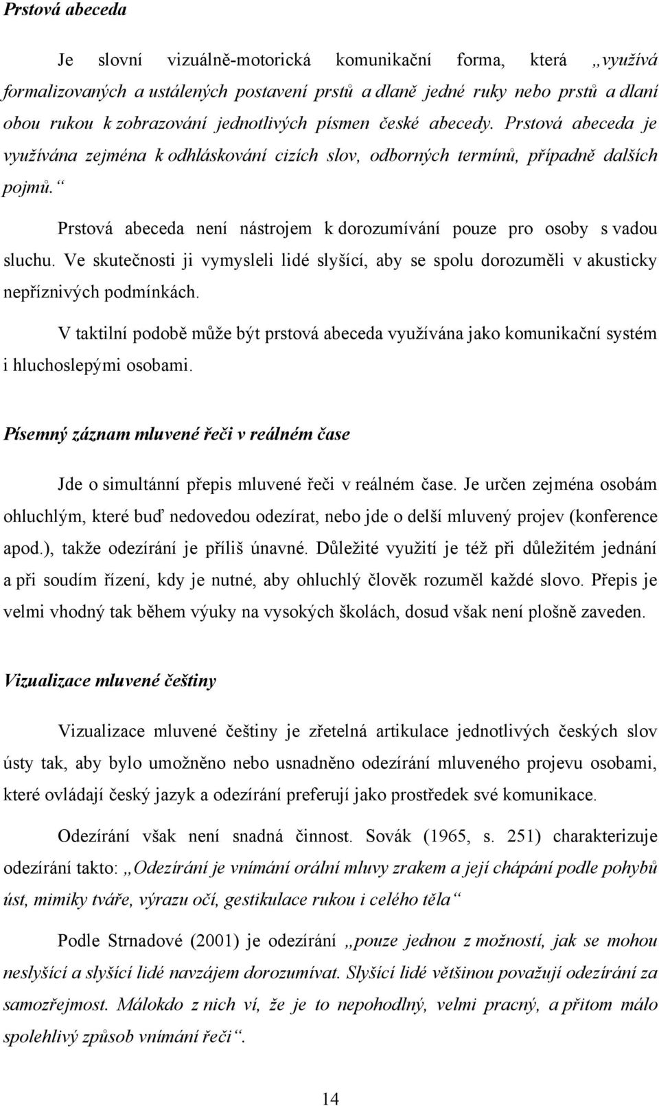 Prstová abeceda není nástrojem k dorozumívání pouze pro osoby s vadou sluchu. Ve skutečnosti ji vymysleli lidé slyšící, aby se spolu dorozuměli v akusticky nepříznivých podmínkách.