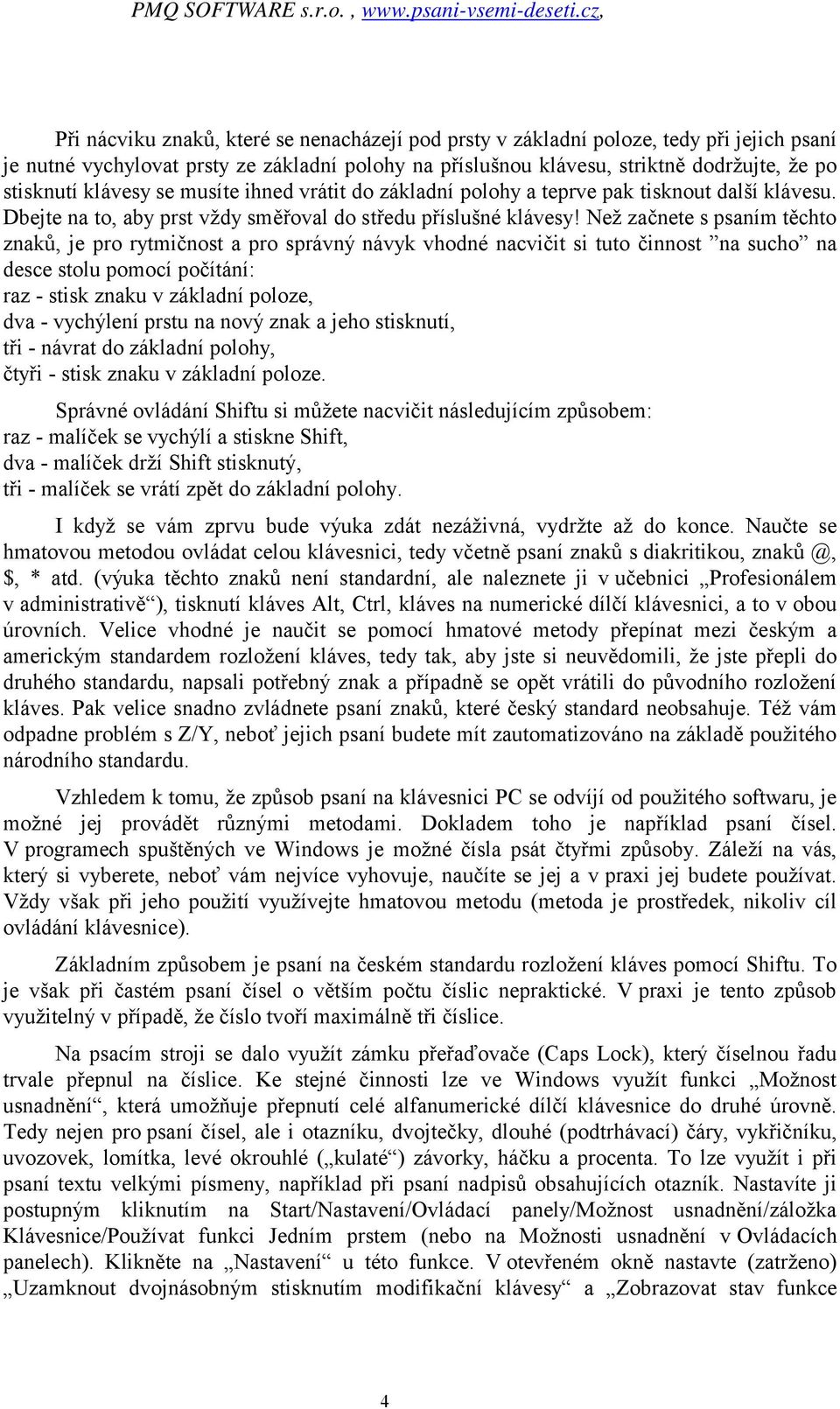 Než začnete s psaním těchto znaků, je pro rytmičnost a pro správný návyk vhodné nacvičit si tuto činnost na sucho na desce stolu pomocí počítání: raz - stisk znaku v základní poloze, dva - vychýlení