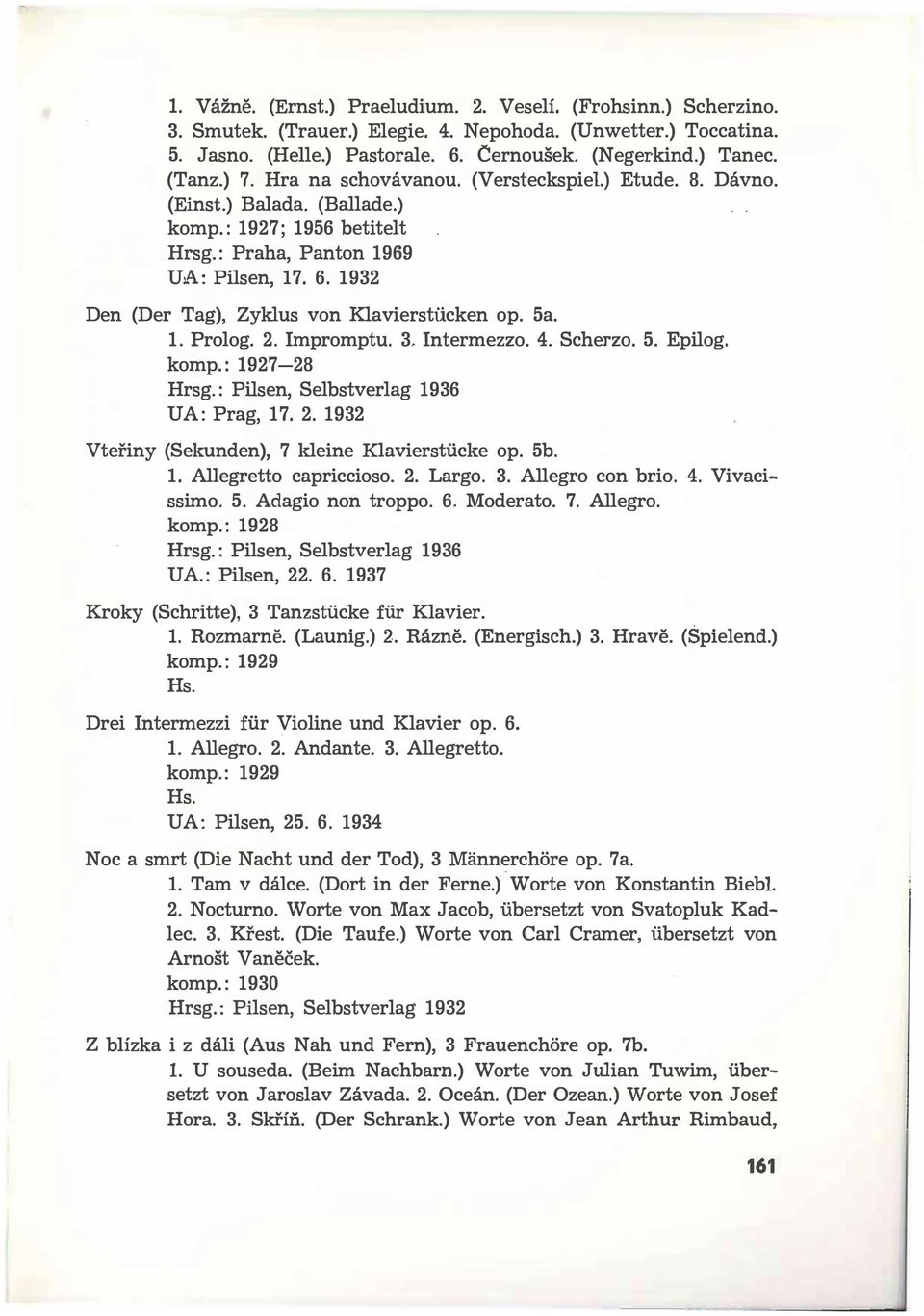 1932 Den (Der Tag), Zyklus von Klavierstiicken op. 5a. 1. Prolog. 2. Impromptu. 3, Intermezzo. 4. Scherzo. 5. Epilog. komp.: 1927-28 Hrsg.: Pilsen, Selbstverlag 1936 UA: Prag, 17. 2. 1932 Vteřiny (Sekunden), 7 kleine Klavierstiicke op.