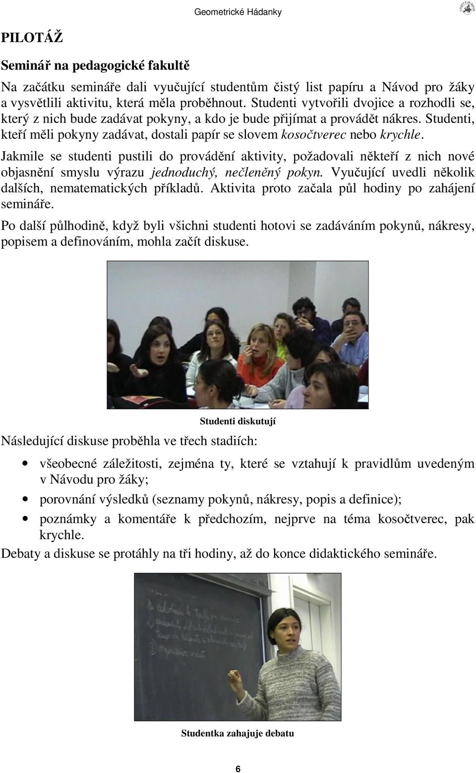 Jakmile se studenti pustili do provádní aktivity, požadovali nkteí z nich nové objasnní smyslu výrazu jednoduchý, nelenný pokyn. Vyuující uvedli nkolik dalších, nematematických píklad.