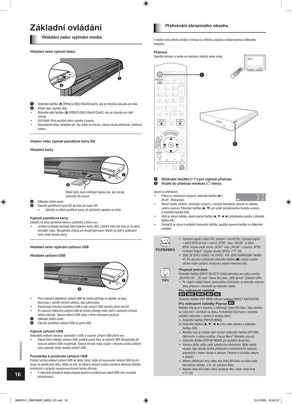 AV1 OPEN/CLOSE AV VOL CH RECEIVER VOL 1 Stiskněte tlačítko [ OPEN/CLOSE] (Otevřít/Zavřít), aby se otevřela zásuvka pro disk. 2 Vložte nebo vyjměte disk.