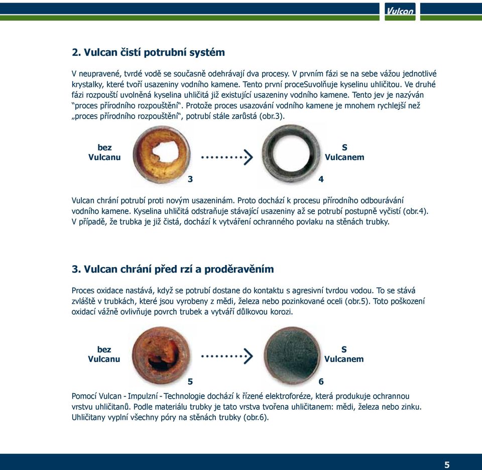 Protože proces usazování vodního kamene je mnohem rychlejší než proces přírodního rozpouštění, potrubí stále zarůstá (obr.3). bez Vulcanu S Vulcanem 3 4 Vulcan chrání potrubí proti novým usazeninám.