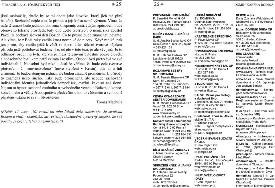 Jakým způsobem bude obnoveno tělesné prostředí, tedy ono celé tvorstvo, o němž říká apoštol Pavel, že očekává zjevení dětí Božích. Co to přesně bude znamenat, nevíme.