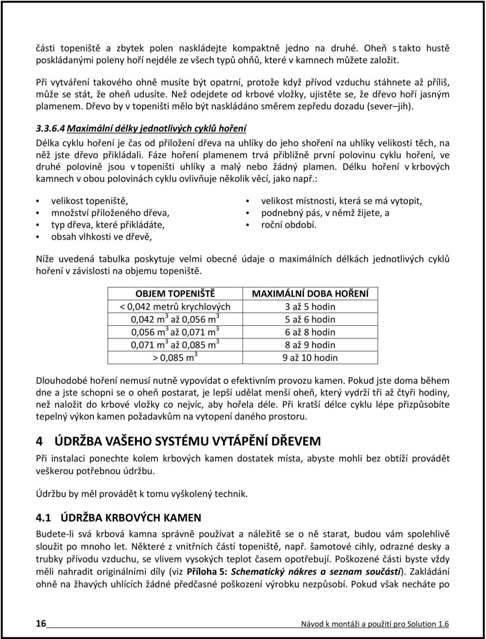 Než odejdete od krbové vložky, ujistěte se, že dřevo hoří jasným plamenem. Dřevo by v topeništi mělo být naskládáno směrem zepředu dozadu (sever jih). 3.3.6.