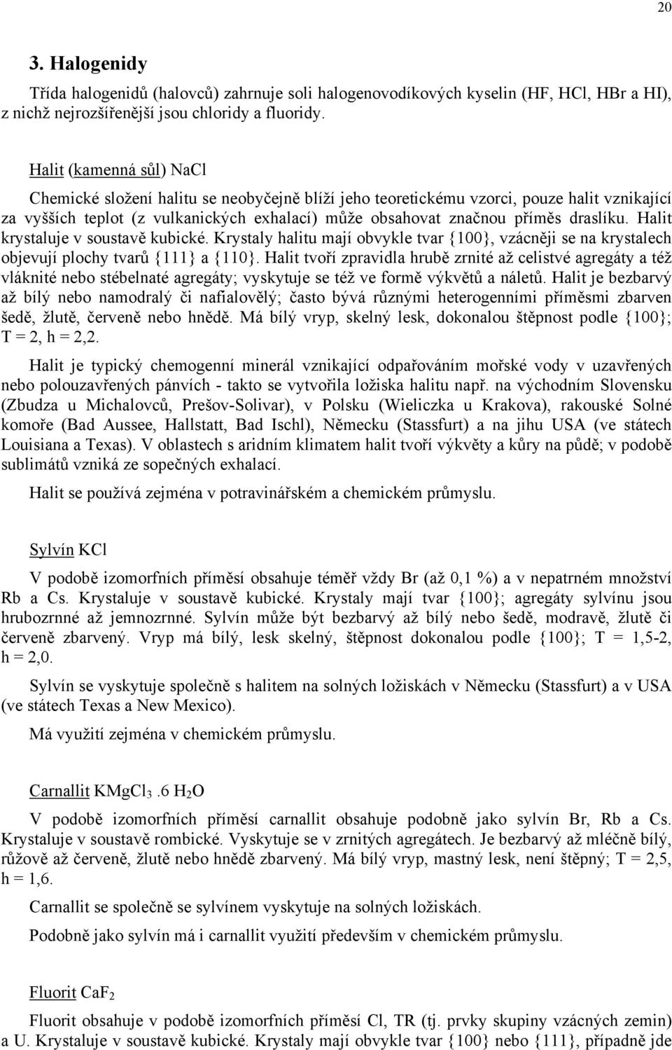 draslíku. Halit krystaluje v soustavě kubické. Krystaly halitu mají obvykle tvar {100}, vzácněji se na krystalech objevují plochy tvarů {111} a {110}.