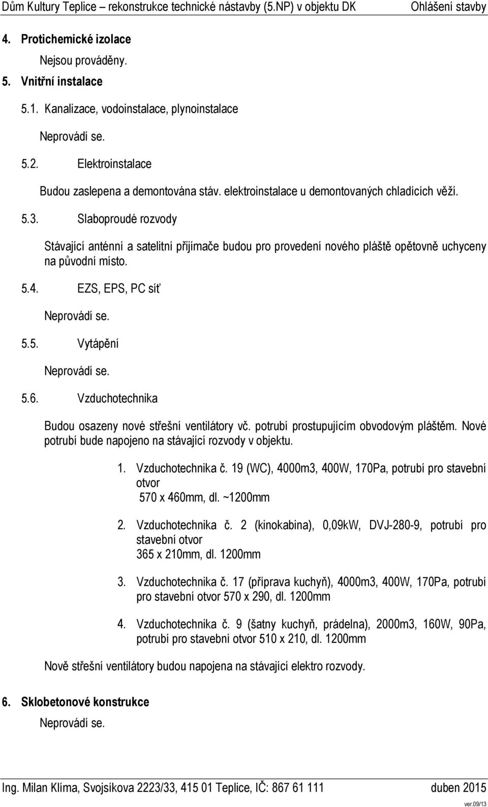 EZS, EPS, PC síť 5.5. Vytápění 5.6. Vzduchotechnika Budou osazeny nové střešní ventilátory vč. potrubí prostupujícím obvodovým pláštěm. Nové potrubí bude napojeno na stávající rozvody v objektu. 1.