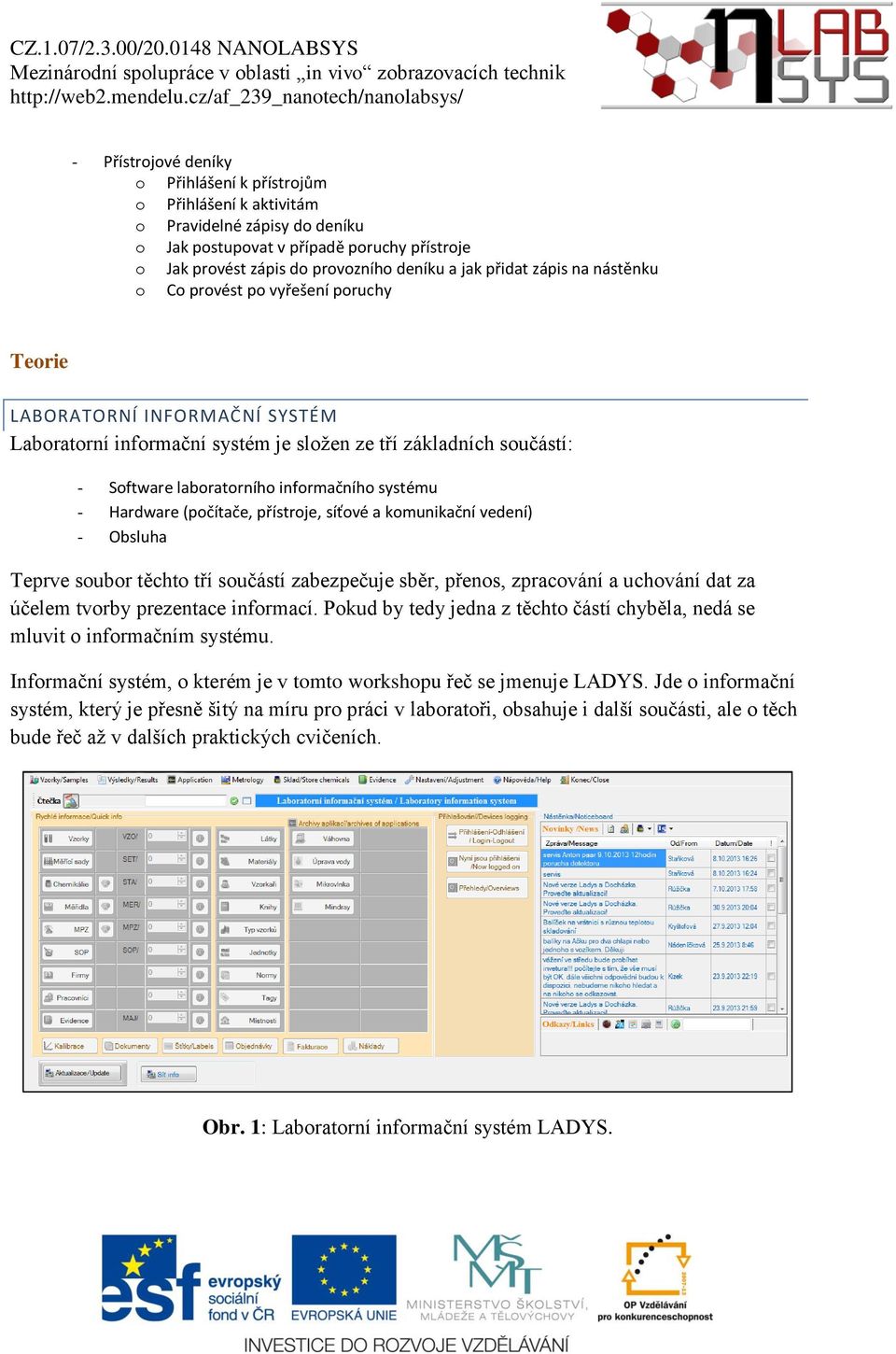 informačního systému - Hardware (počítače, přístroje, síťové a komunikační vedení) - Obsluha Teprve soubor těchto tří součástí zabezpečuje sběr, přenos, zpracování a uchování dat za účelem tvorby