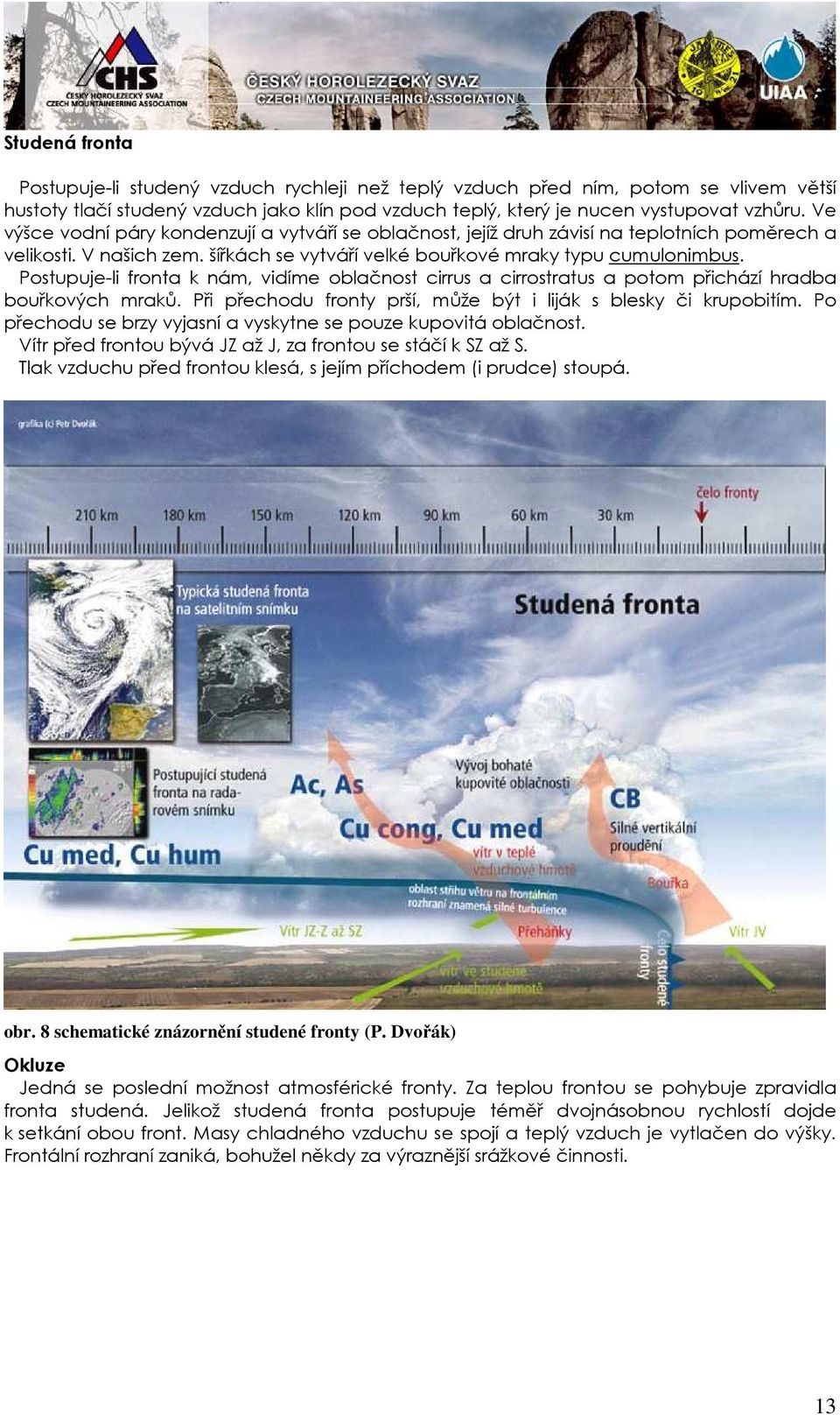 Postupuje-li fronta k nám, vidíme oblačnost cirrus a cirrostratus a potom přichází hradba bouřkových mraků. Při přechodu fronty prší, může být i liják s blesky či krupobitím.