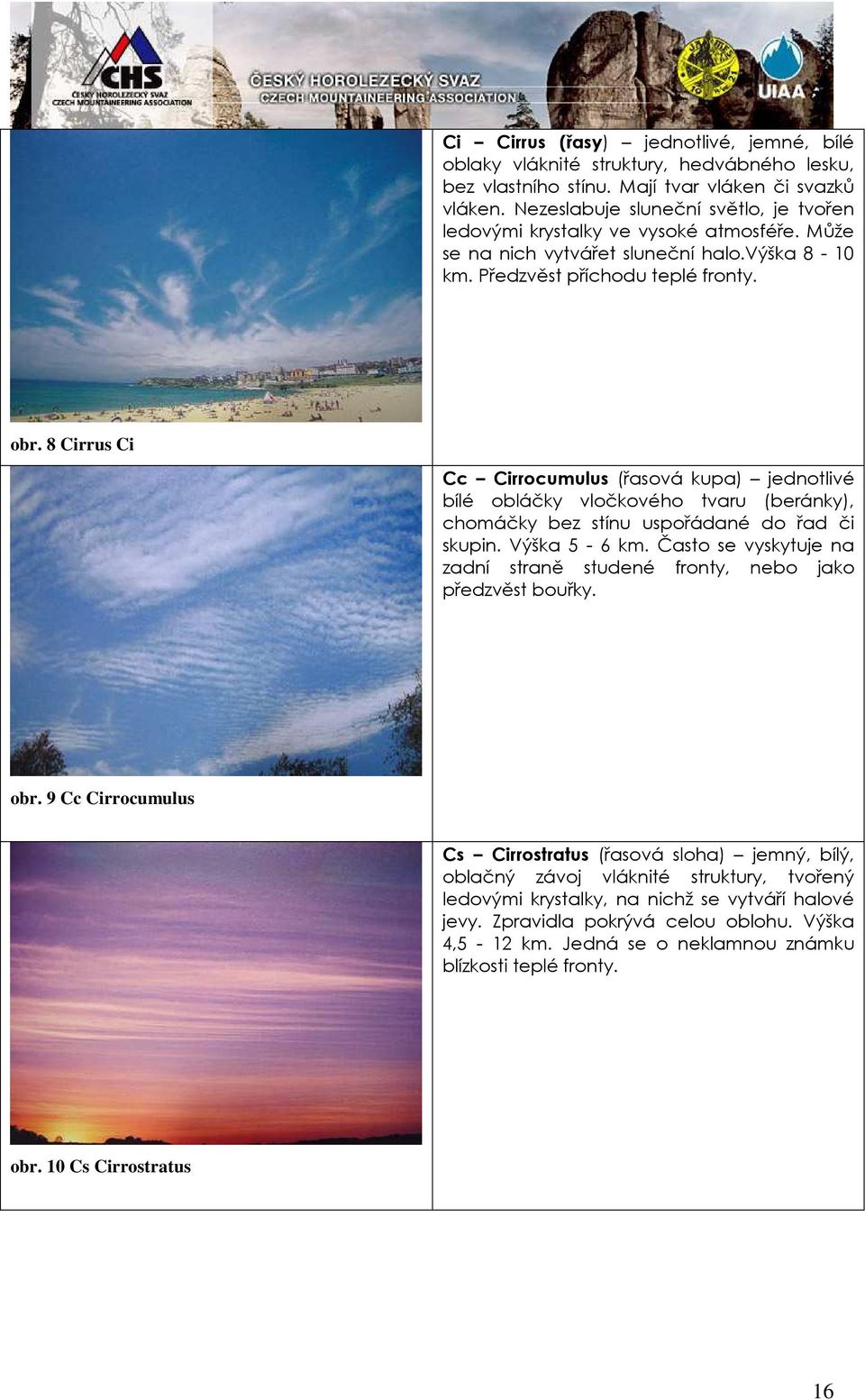 8 Cirrus Ci Cc Cirrocumulus (řasová kupa) jednotlivé bílé obláčky vločkového tvaru (beránky), chomáčky bez stínu uspořádané do řad či skupin. Výška 5-6 km.