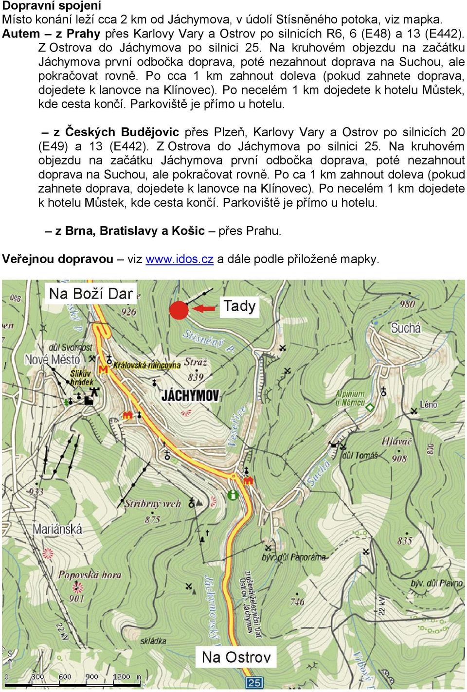 Po cca 1 km zahnout doleva (pokud zahnete doprava, dojedete k lanovce na Klínovec). Po necelém 1 km dojedete k hotelu Můstek, kde cesta končí. Parkoviště je přímo u hotelu.