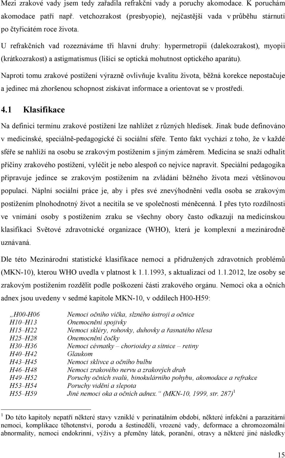 Naproti tomu zrakové postižení výrazně ovlivňuje kvalitu života, běžná korekce nepostačuje a jedinec má zhoršenou schopnost získávat informace a orientovat se v prostředí. 4.