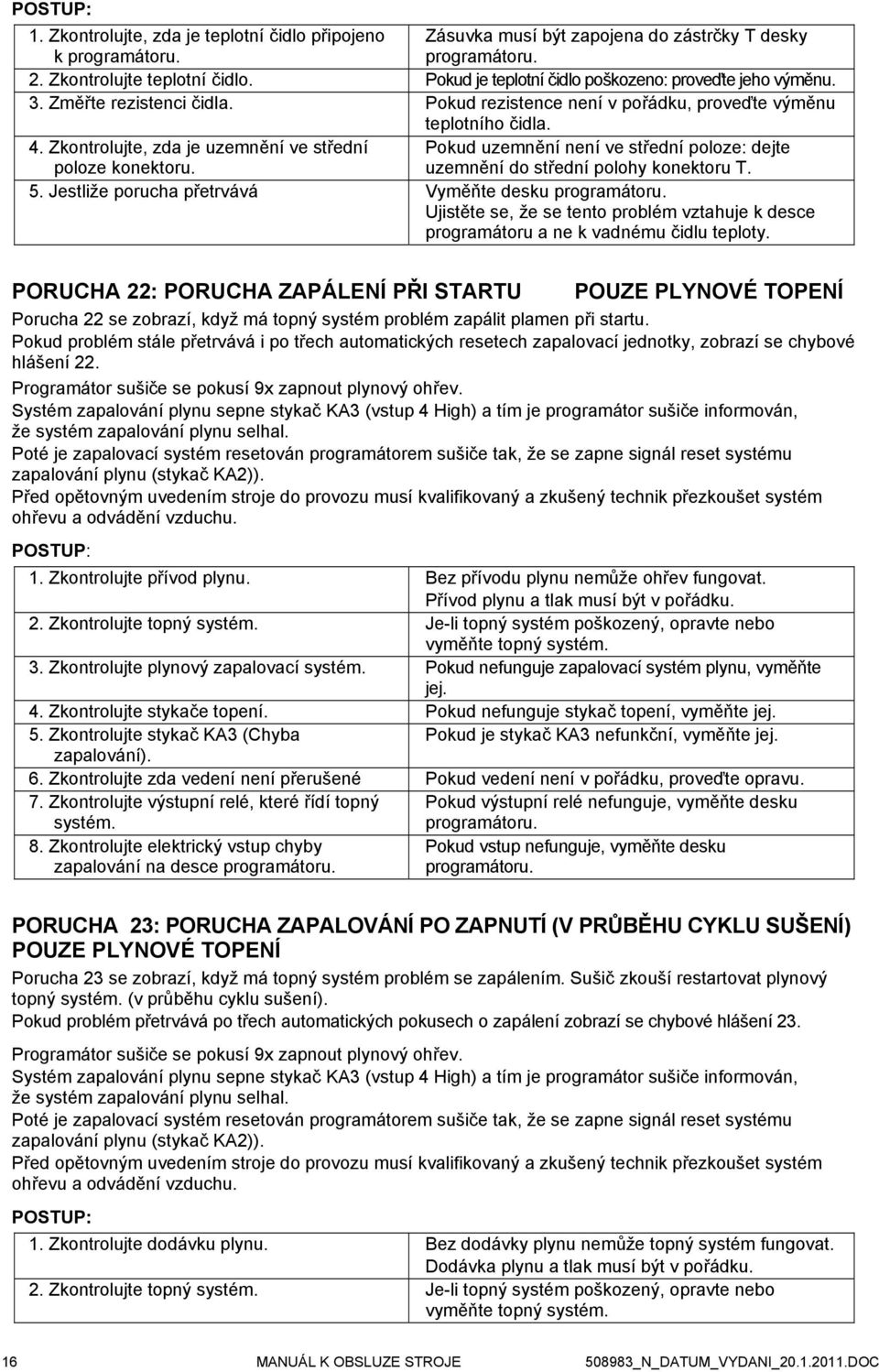 Zkontrolujte, zda je uzemnění ve střední Pokud uzemnění není ve střední poloze: dejte poloze konektoru. uzemnění do střední polohy konektoru T. 5.