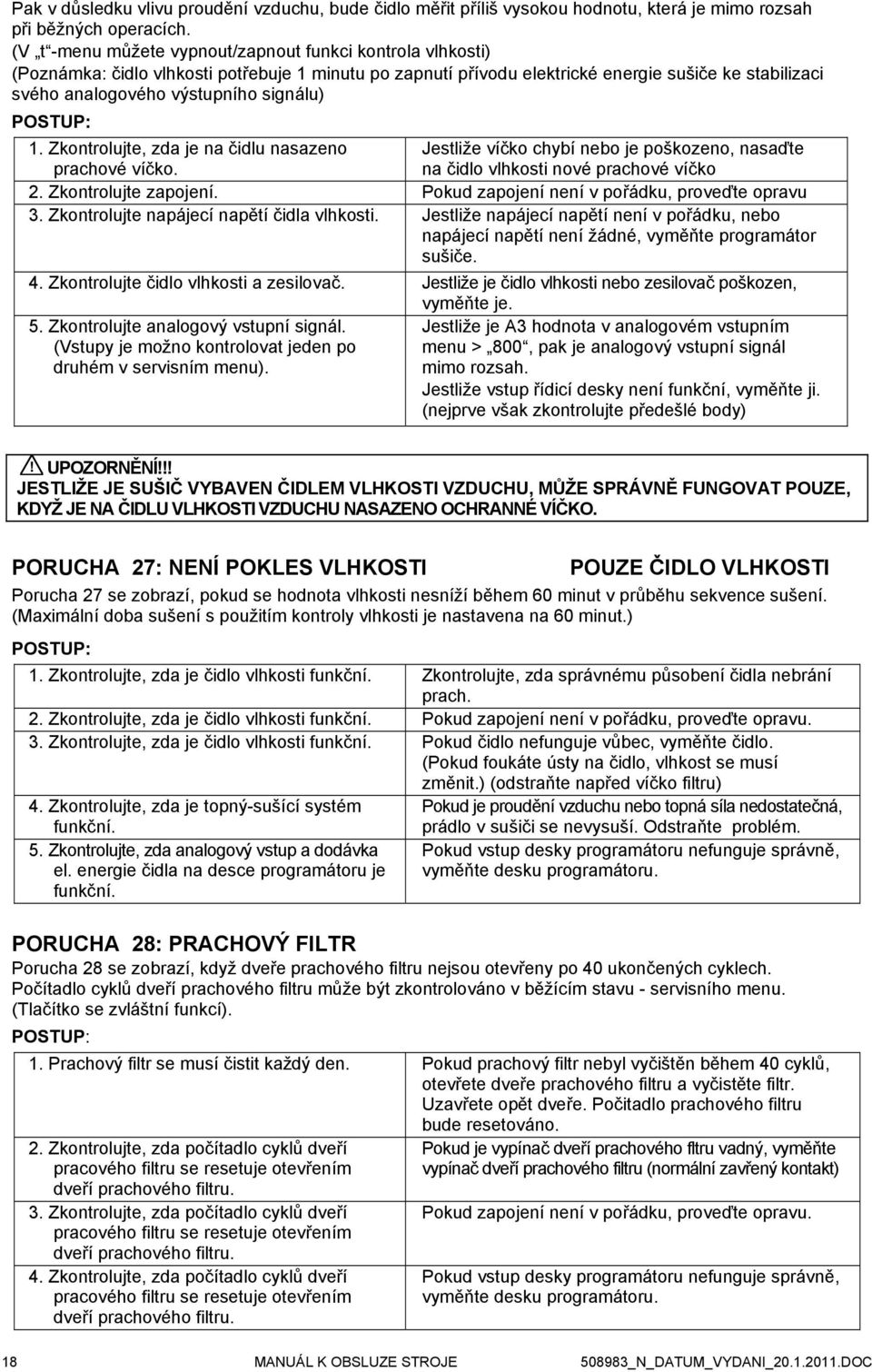 signálu) POSTUP: 1. Zkontrolujte, zda je na čidlu nasazeno Jestliže víčko chybí nebo je poškozeno, nasaďte prachové víčko. na čidlo vlhkosti nové prachové víčko 2. Zkontrolujte zapojení.