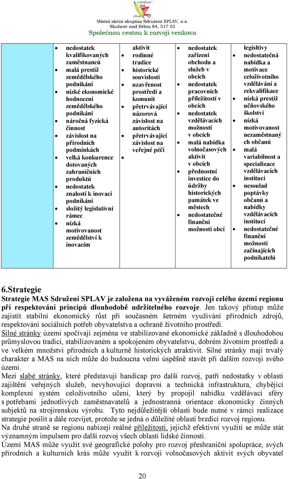 uzavřenost prostředí a komunit přetrvávající názorová závislost na autoritách přetrvávající závislost na veřejné péči nedostatek zařízení obchodu a služeb v obcích nedostatek pracovních příležitostí