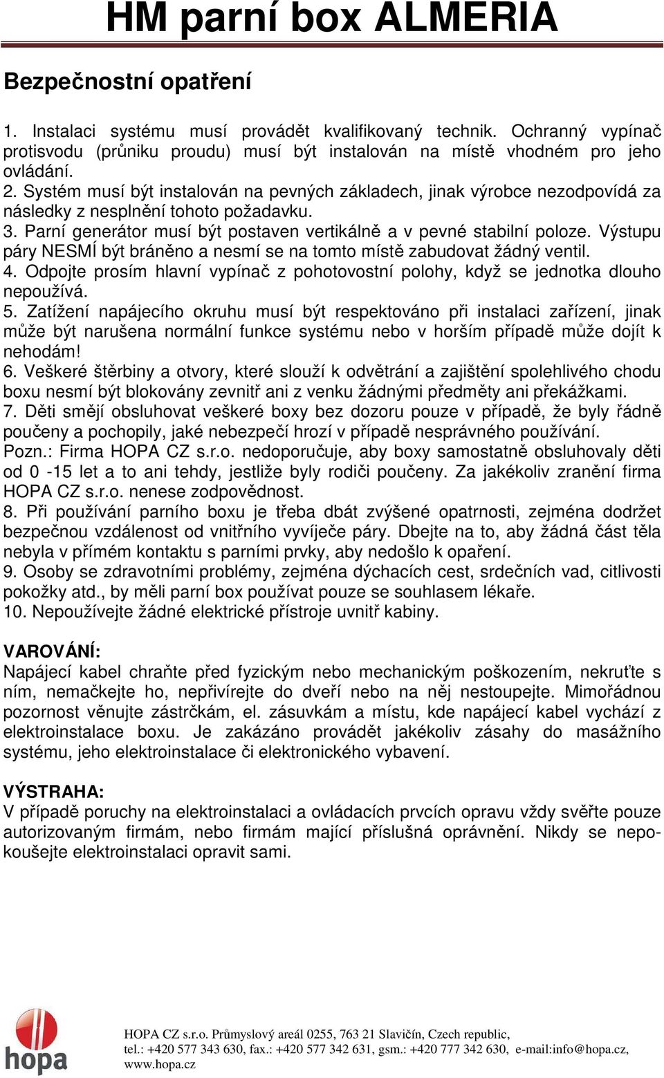 Výstupu páry NESMÍ být bráněno a nesmí se na tomto místě zabudovat žádný ventil. 4. Odpojte prosím hlavní vypínač z pohotovostní polohy, když se jednotka dlouho nepoužívá. 5.